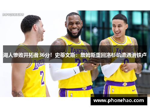 湖人惨败开拓者36分！史蒂文斯：詹姆斯重回洛杉矶遭遇滑铁卢