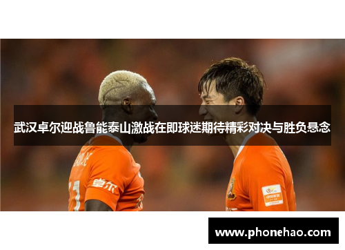 武汉卓尔迎战鲁能泰山激战在即球迷期待精彩对决与胜负悬念