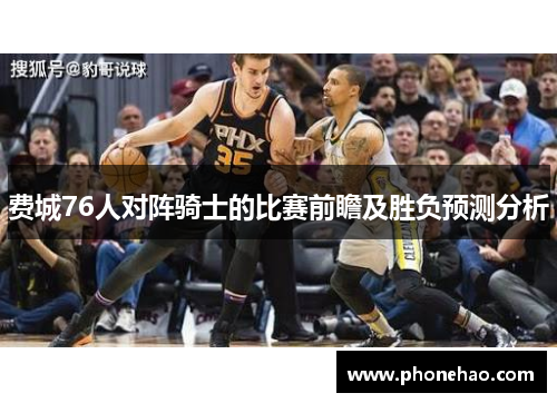 费城76人对阵骑士的比赛前瞻及胜负预测分析