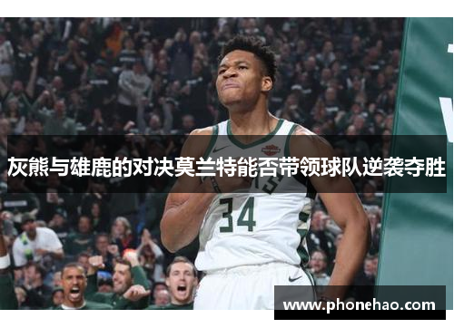 灰熊与雄鹿的对决莫兰特能否带领球队逆袭夺胜