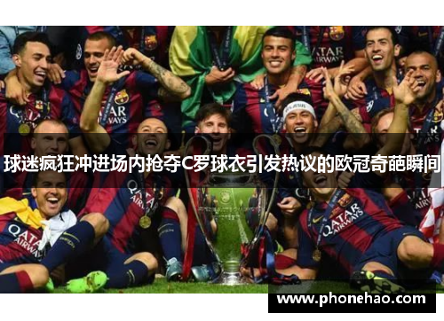 球迷疯狂冲进场内抢夺C罗球衣引发热议的欧冠奇葩瞬间