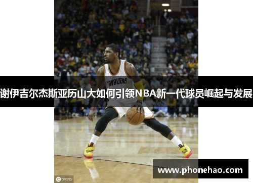谢伊吉尔杰斯亚历山大如何引领NBA新一代球员崛起与发展